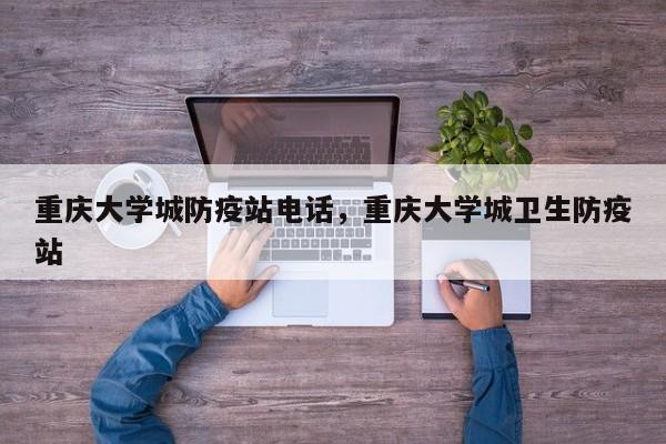 重庆大学城防疫站电话，重庆大学城卫生防疫站