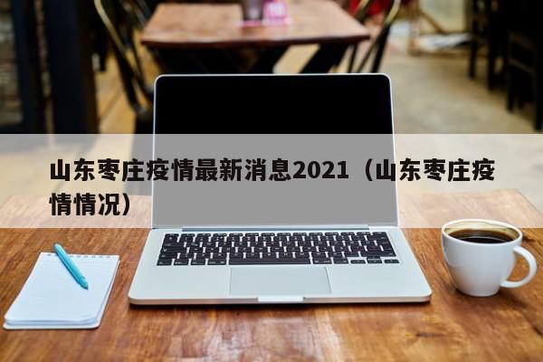 山东枣庄疫情最新消息2021（山东枣庄疫情情况）