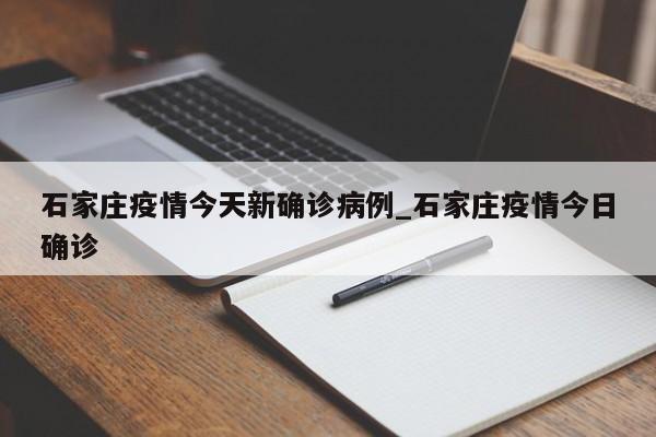 石家庄疫情今天新确诊病例_石家庄疫情今日确诊