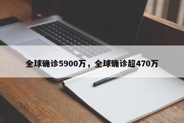 全球确诊5900万，全球确诊超470万