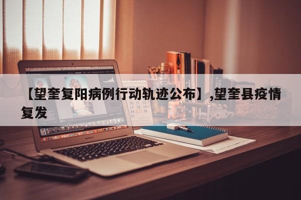 【望奎复阳病例行动轨迹公布】,望奎县疫情复发