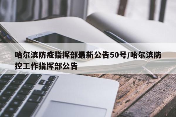 哈尔滨防疫指挥部最新公告50号/哈尔滨防控工作指挥部公告
