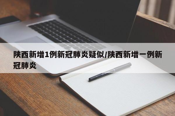 陕西新增1例新冠肺炎疑似/陕西新增一例新冠肺炎
