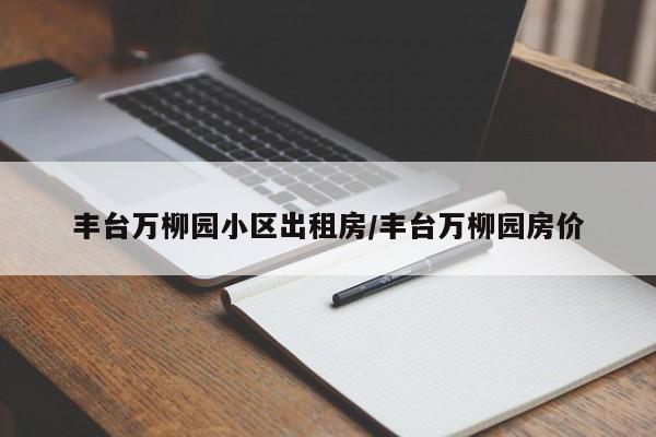 丰台万柳园小区出租房/丰台万柳园房价