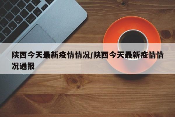 陕西今天最新疫情情况/陕西今天最新疫情情况通报