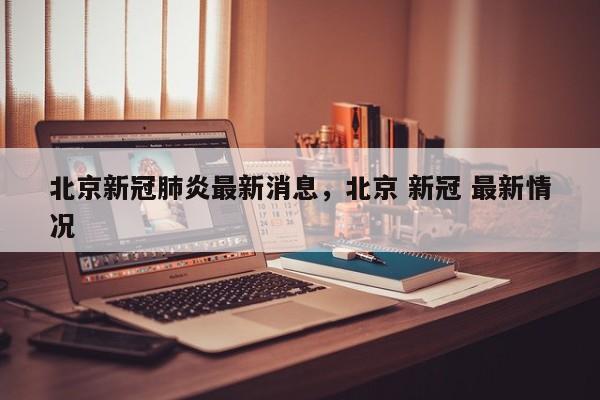 北京新冠肺炎最新消息，北京 新冠 最新情况