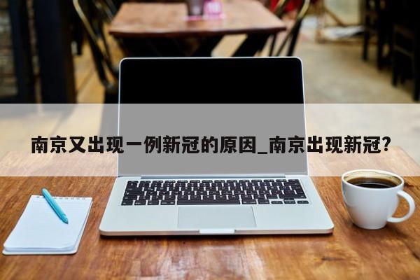 南京又出现一例新冠的原因_南京出现新冠?