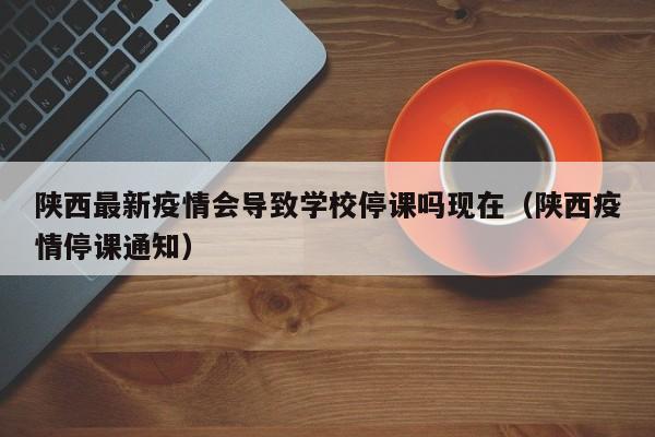 陕西最新疫情会导致学校停课吗现在（陕西疫情停课通知）