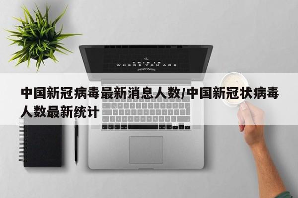 中国新冠病毒最新消息人数/中国新冠状病毒人数最新统计