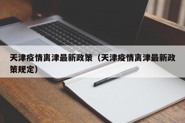天津疫情离津最新政策（天津疫情离津最新政策规定）