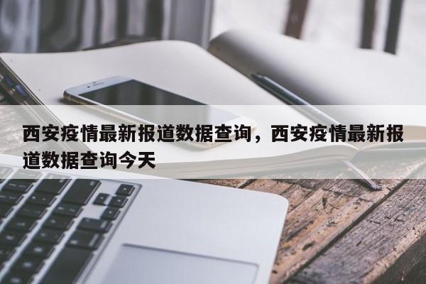 西安疫情最新报道数据查询，西安疫情最新报道数据查询今天