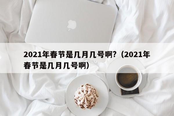 2021年春节是几月几号啊?（2021年春节是几月几号啊）