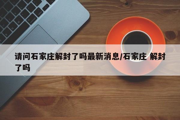 请问石家庄解封了吗最新消息/石家庄 解封了吗
