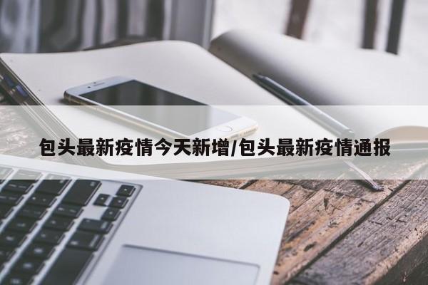 包头最新疫情今天新增/包头最新疫情通报