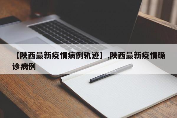 【陕西最新疫情病例轨迹】,陕西最新疫情确诊病例
