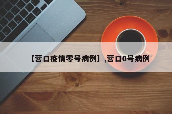 【营口疫情零号病例】,营口0号病例