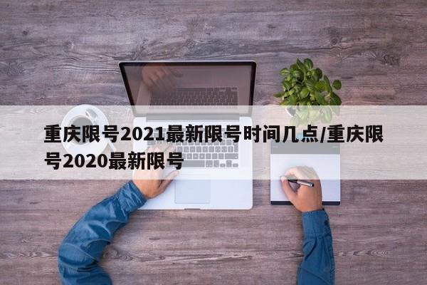 重庆限号2021最新限号时间几点/重庆限号2020最新限号