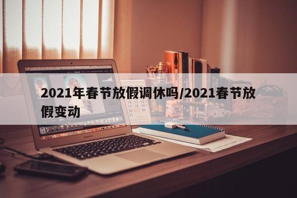 2021年春节放假调休吗/2021春节放假变动