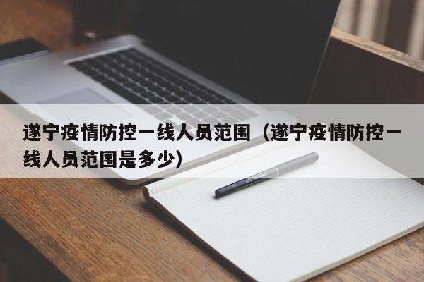 遂宁疫情防控一线人员范围（遂宁疫情防控一线人员范围是多少）