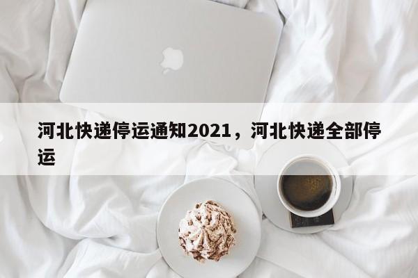 河北快递停运通知2021，河北快递全部停运