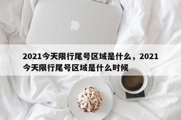 2021今天限行尾号区域是什么，2021今天限行尾号区域是什么时候