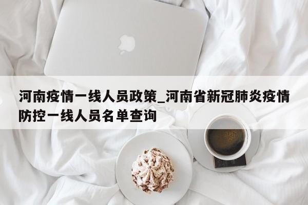 河南疫情一线人员政策_河南省新冠肺炎疫情防控一线人员名单查询