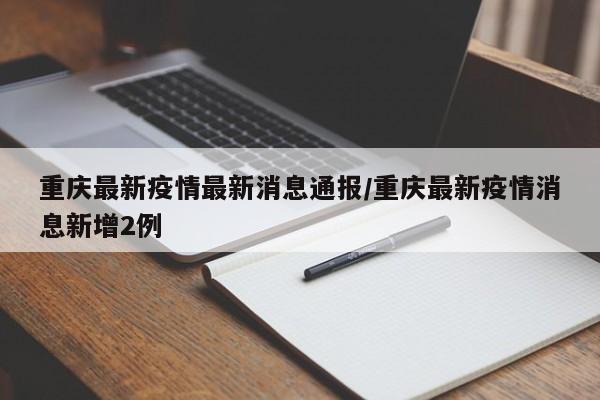 重庆最新疫情最新消息通报/重庆最新疫情消息新增2例