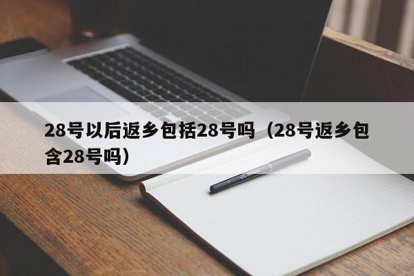 28号以后返乡包括28号吗（28号返乡包含28号吗）