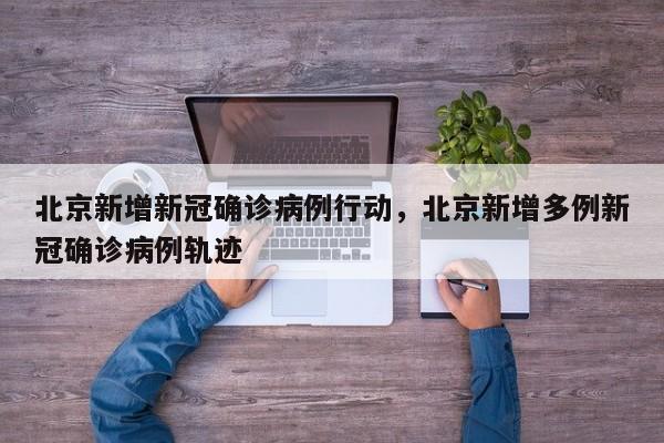 北京新增新冠确诊病例行动，北京新增多例新冠确诊病例轨迹