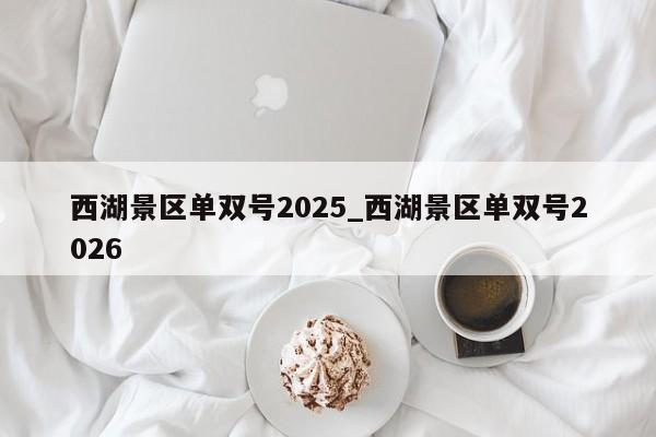 西湖景区单双号2025_西湖景区单双号2026