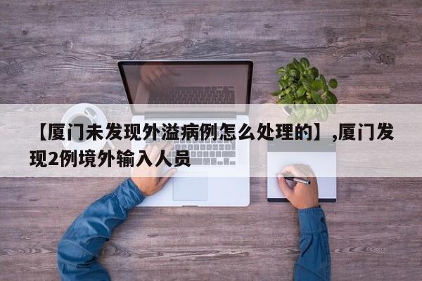 【厦门未发现外溢病例怎么处理的】,厦门发现2例境外输入人员