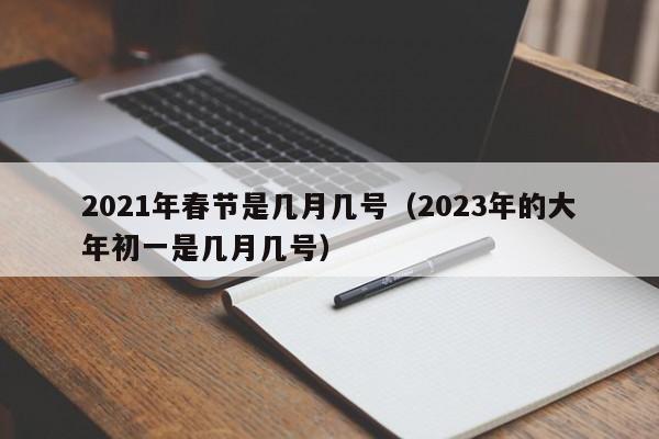 2021年春节是几月几号（2023年的大年初一是几月几号）