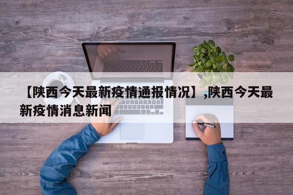 【陕西今天最新疫情通报情况】,陕西今天最新疫情消息新闻