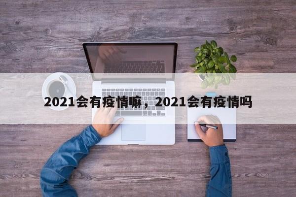 2021会有疫情嘛，2021会有疫情吗