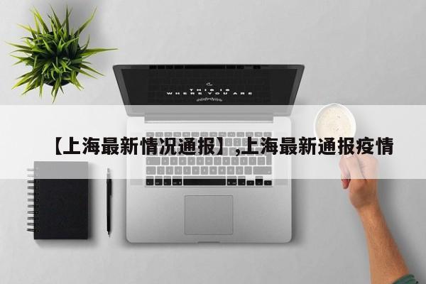 【上海最新情况通报】,上海最新通报疫情